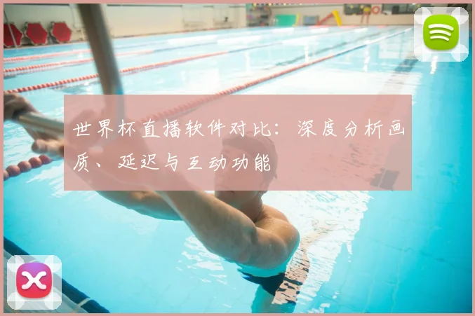 世界杯直播软件对比：深度分析画质、延迟与互动功能