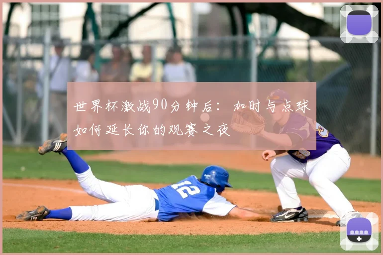 世界杯激战90分钟后：加时与点球如何延长你的观赛之夜