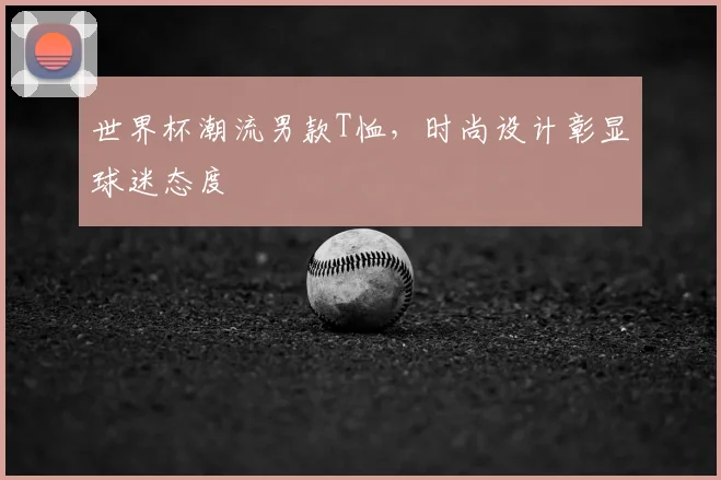 世界杯潮流男款T恤，时尚设计彰显球迷态度