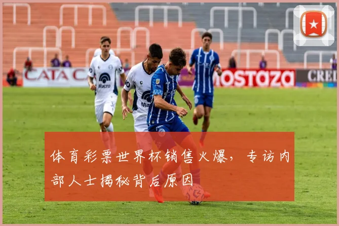 体育彩票世界杯销售火爆，专访内部人士揭秘背后原因
