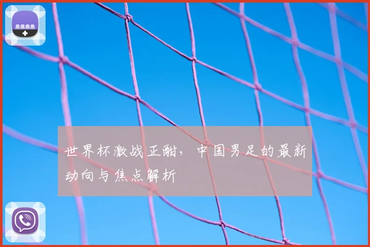 世界杯激战正酣，中国男足的最新动向与焦点解析
