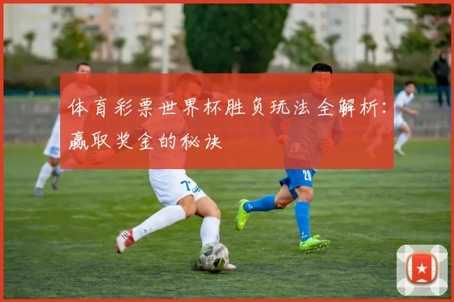体育彩票世界杯胜负玩法全解析:赢取奖金的秘诀