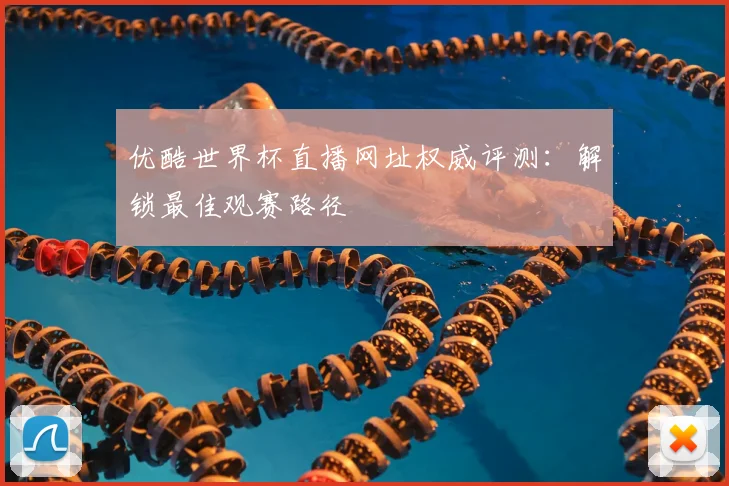 优酷世界杯直播网址权威评测：解锁最佳观赛路径