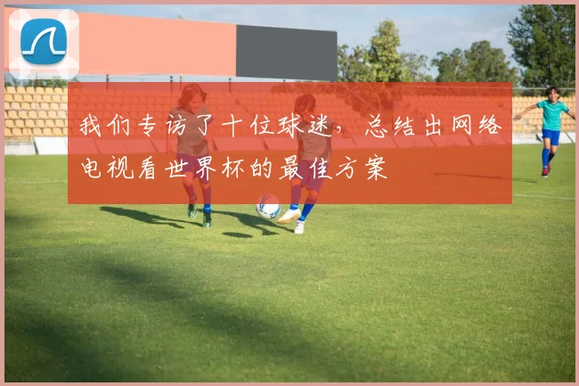 我们专访了十位球迷，总结出网络电视看世界杯的最佳方案
