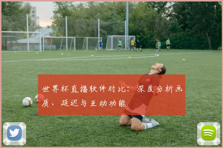 世界杯直播软件对比：深度分析画质、延迟与互动功能