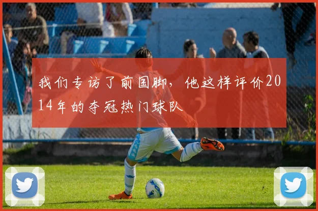 我们专访了前国脚，他这样评价2014年的夺冠热门球队