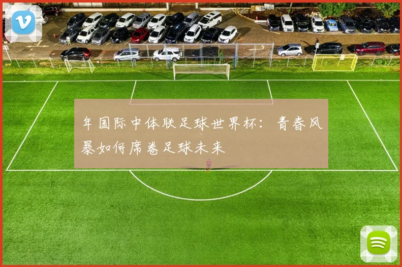 年国际中体联足球世界杯：青春风暴如何席卷足球未来