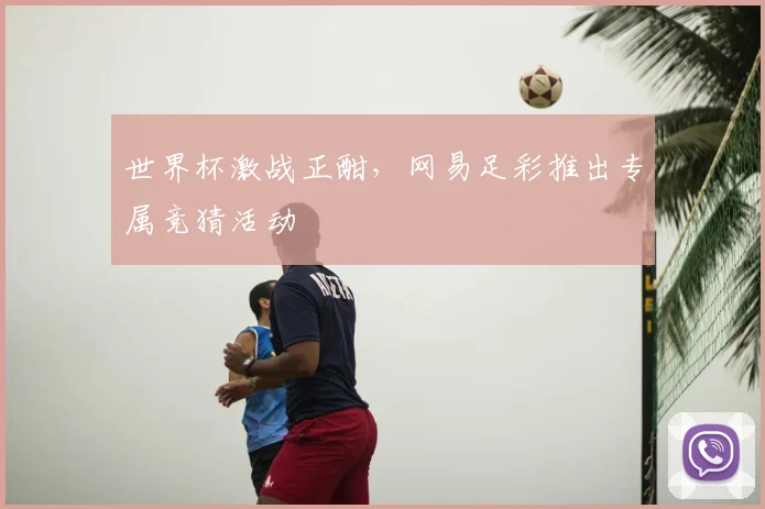 世界杯激战正酣，网易足彩推出专属竞猜活动