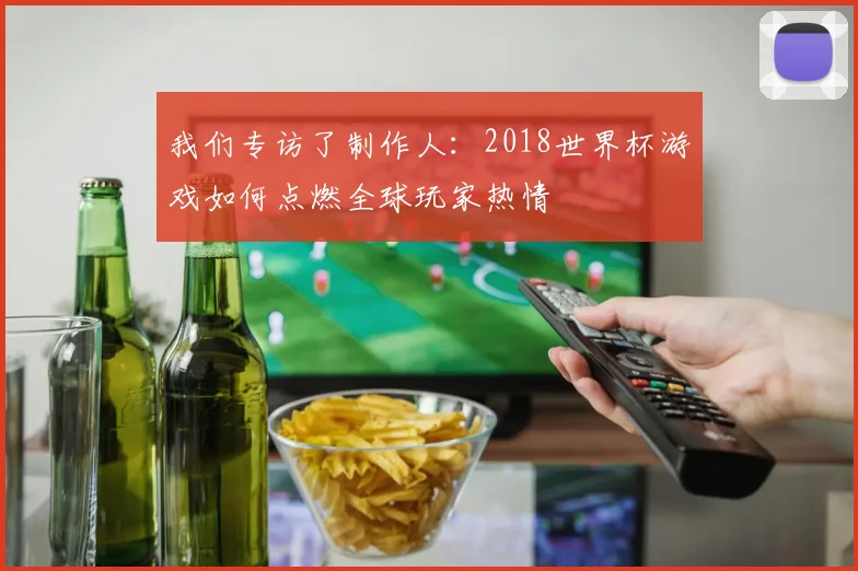 我们专访了制作人：2018世界杯游戏如何点燃全球玩家热情