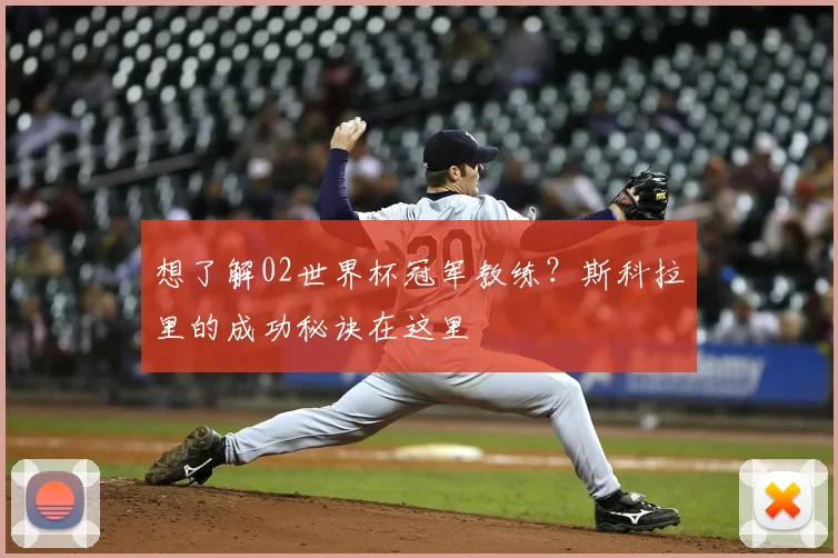想了解02世界杯冠军教练？斯科拉里的成功秘诀在这里