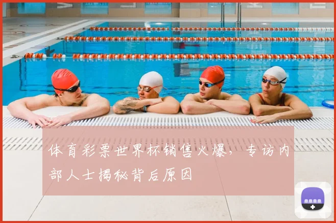 体育彩票世界杯销售火爆，专访内部人士揭秘背后原因
