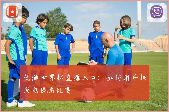 优酷世界杯直播入口：如何用手机或电视看比赛