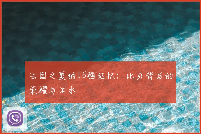 法国之夏的16强记忆：比分背后的荣耀与泪水