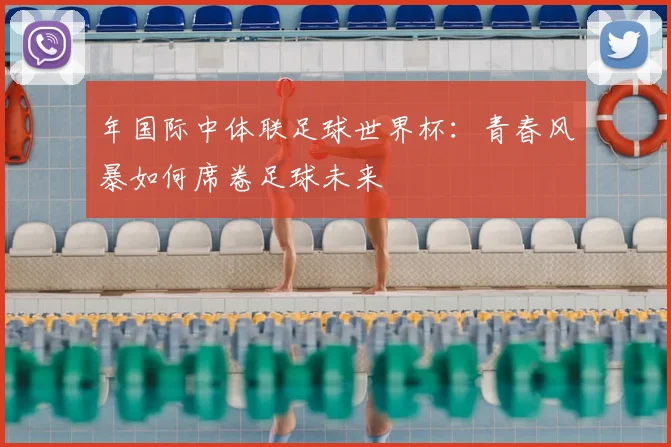 年国际中体联足球世界杯：青春风暴如何席卷足球未来