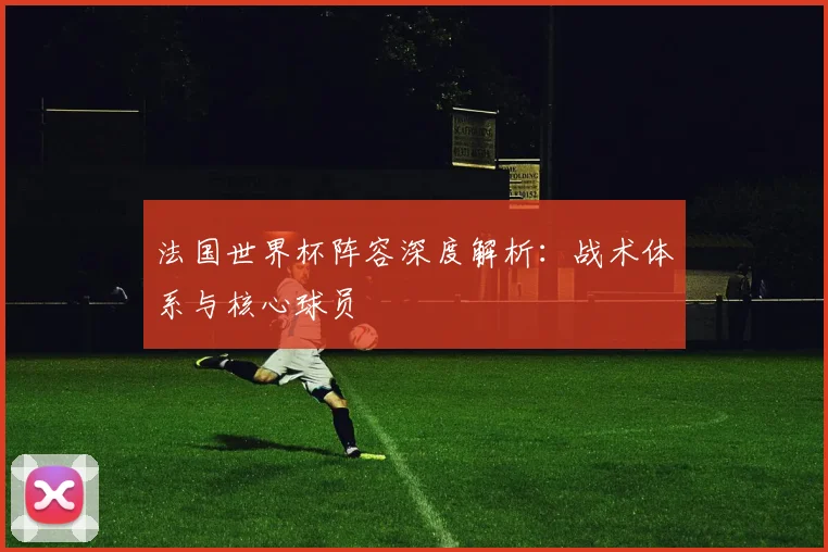 法国世界杯阵容深度解析：战术体系与核心球员