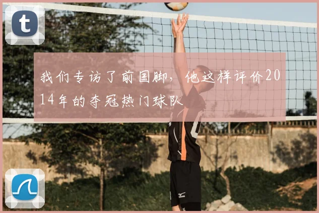 我们专访了前国脚，他这样评价2014年的夺冠热门球队