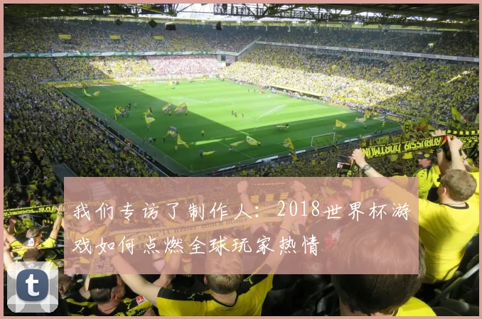 我们专访了制作人：2018世界杯游戏如何点燃全球玩家热情