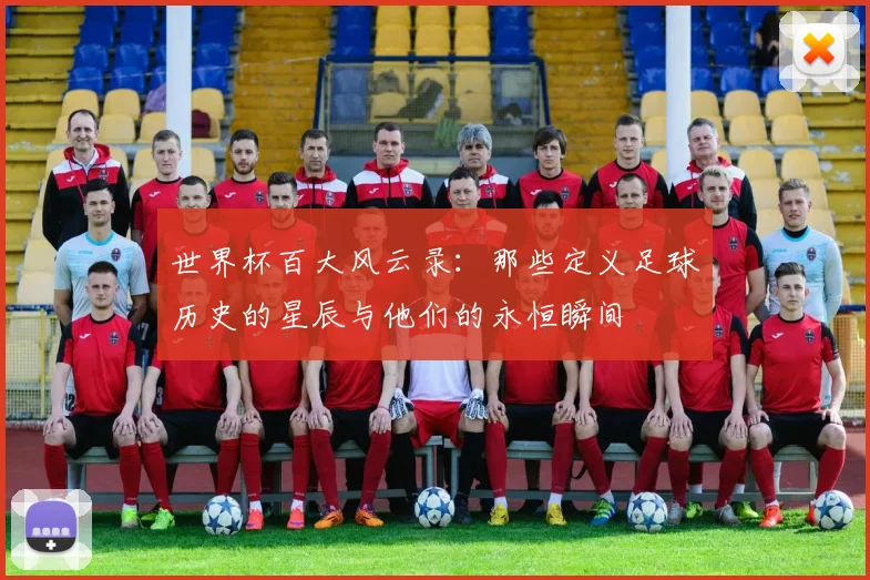 世界杯百大风云录：那些定义足球历史的星辰与他们的永恒瞬间