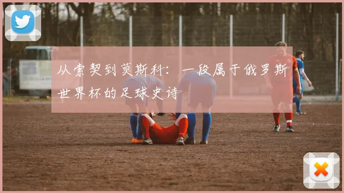 从索契到莫斯科：一段属于俄罗斯世界杯的足球史诗