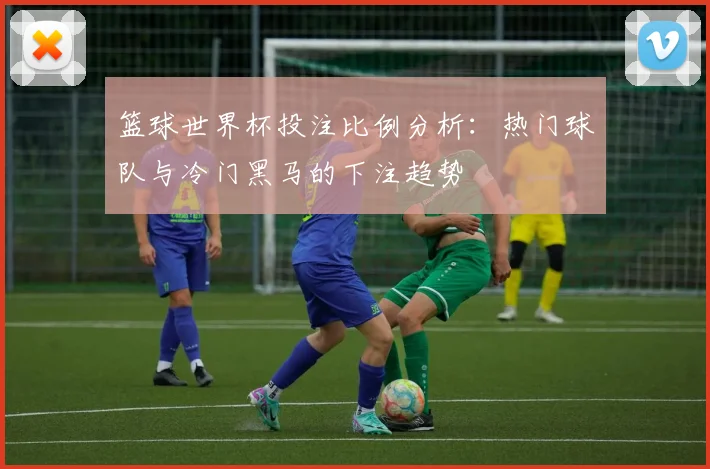 篮球世界杯投注比例分析：热门球队与冷门黑马的下注趋势